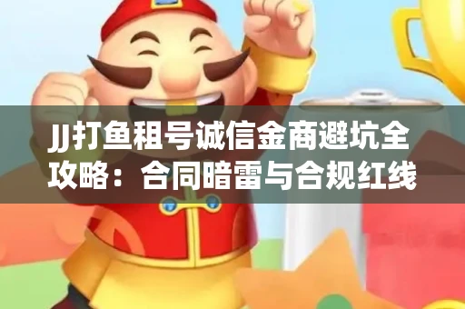 JJ打鱼租号诚信金商避坑全攻略：合同暗雷与合规红线一次说清