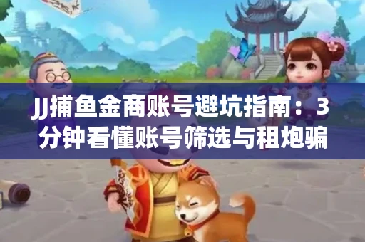 JJ捕鱼金商账号避坑指南：3分钟看懂账号筛选与租炮骗局