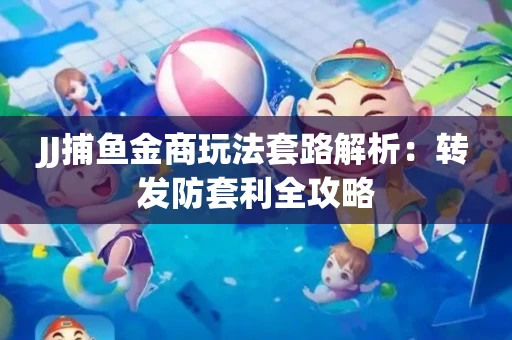 JJ捕鱼金商玩法套路解析：转发防套利全攻略