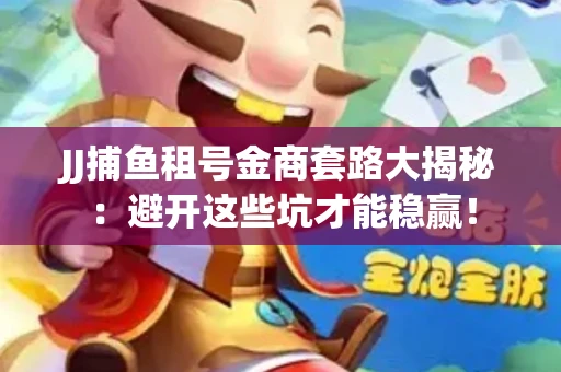 JJ捕鱼租号金商套路大揭秘：避开这些坑才能稳赢！
