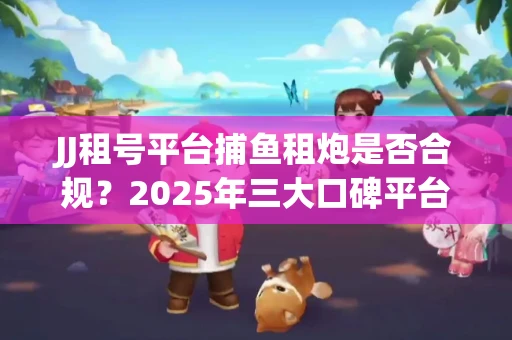 JJ租号平台捕鱼租炮是否合规？2025年三大口碑平台深度测评