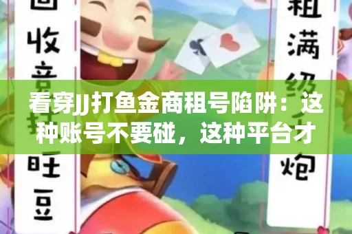 看穿JJ打鱼金商租号陷阱：这种账号不要碰，这种平台才靠谱